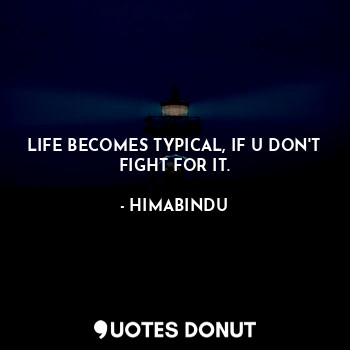 LIFE BECOMES TYPICAL, IF U DON'T FIGHT FOR IT.