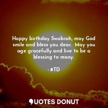 Happy birthday Swabrah, may God smile and bless you dear.  May you age gracefully and live to be a blessing to many.