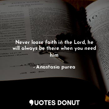 Never loose faith in the Lord, he will always be there when you need him