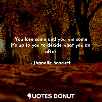  You lose some and you win some
It's up to you to decide what you do after... - Jhanelle Scarlett - Quotes Donut