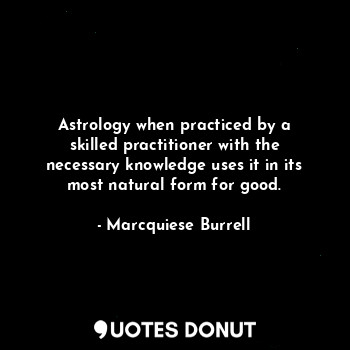 Astrology when practiced by a skilled practitioner with the necessary knowledge uses it in its most natural form for good.
