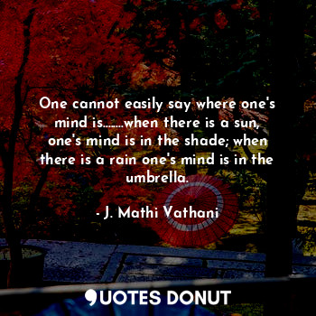 One cannot easily say where one's mind is........when there is a sun, one's mind is in the shade; when there is a rain one's mind is in the umbrella.