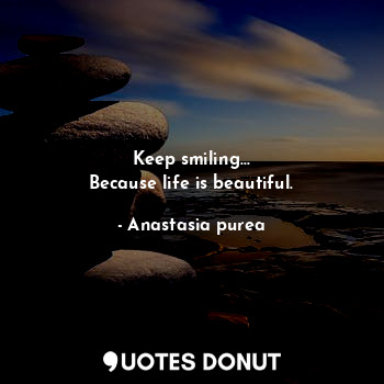 Keep smiling...
Because life is beautiful.