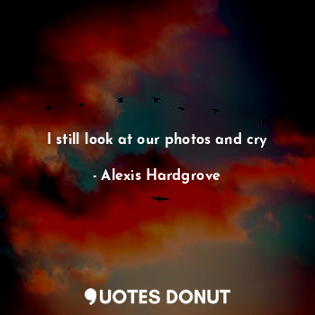  I still look at our photos and cry... - Alexis Hardgrove - Quotes Donut