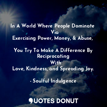  In A World Where People Dominate 
   Via 
Exercising Power, Money, & Abuse, 

Yo... - Soulful Indulgence - Quotes Donut