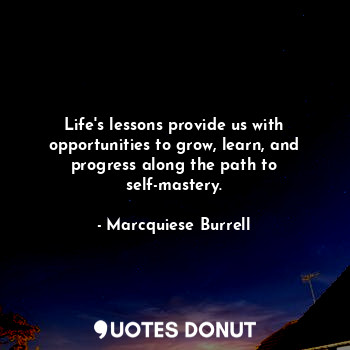 Life's lessons provide us with opportunities to grow, learn, and progress along the path to self-mastery.