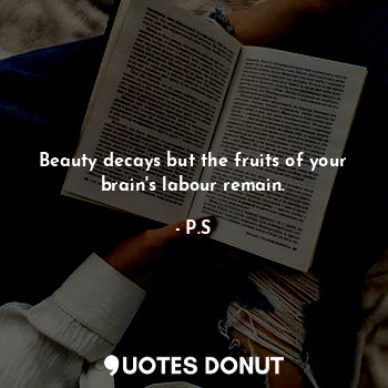 Beauty decays but the fruits of your brain's labour remain.