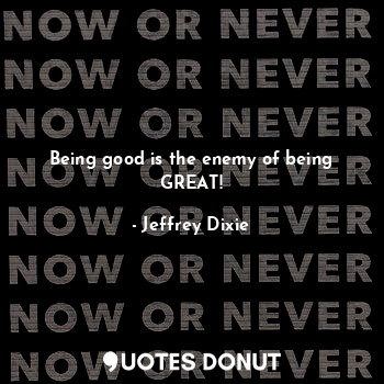  Being good is the enemy of being GREAT!... - Jeffrey Dixie - Quotes Donut