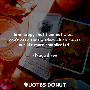 Iam happy that I am not wise.. I don't need that wisdom which makes our life more complicated..