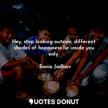  Hey, stop looking outside, different shades of happiness lie inside you only.... - Sonia Jadhav - Quotes Donut