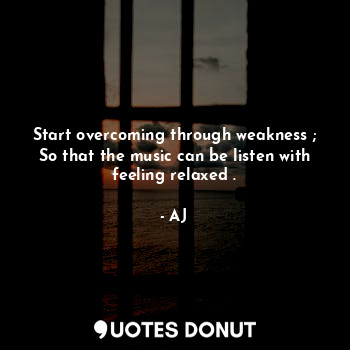  Start overcoming through weakness ;
So that the music can be listen with feeling... - AJ - Quotes Donut