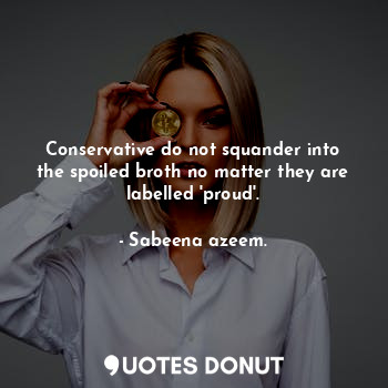 Conservative do not squander into the spoiled broth no matter they are labelled 'proud'.