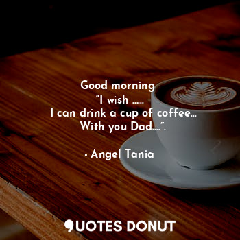  Good morning 
“I wish ……
  I can drink a cup of coffee…
  With you Dad….”.... - Angel Tania - Quotes Donut