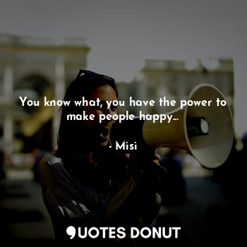  You know what, you have the power to make people happy...... - Misi - Quotes Donut