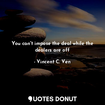  You can't impose the deal while the dealers are off... - Vincent C. Ven - Quotes Donut