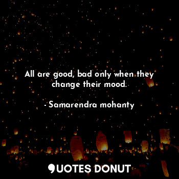  All are good, bad only when they change their mood.... - Samarendra mohanty - Quotes Donut