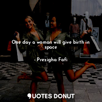  One day a woman will give birth in space... - Prezigha Fafi - Quotes Donut