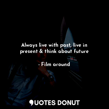 Always live with past, live in present & think about future