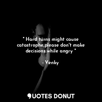  " Hard turns might cause catastrophe,please don't make decisions while angry "... - Venky - Quotes Donut