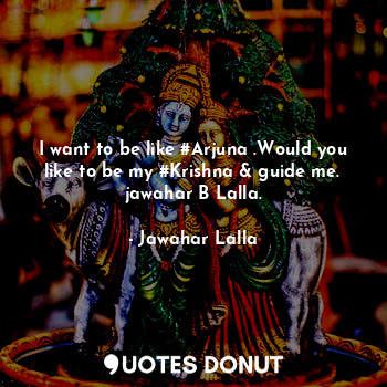 I want to be like #Arjuna .Would you like to be my #Krishna & guide me.
jawahar B Lalla.