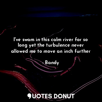  I've swam in this calm river for so long yet the turbulence never allowed me to ... - Bandy - Quotes Donut