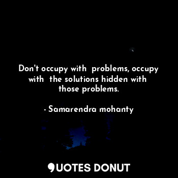 Don't occupy with  problems, occupy with  the solutions hidden with  those problems.