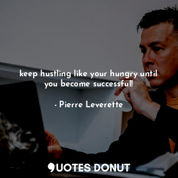 keep hustling like your hungry until you become successful!