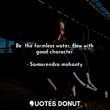  Be  the formless water, flow with good character.... - Samarendra mohanty - Quotes Donut