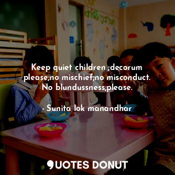  Keep quiet children ;decorum please;no mischief;no misconduct.
No blundussness;p... - Sunita lok manandhar - Quotes Donut