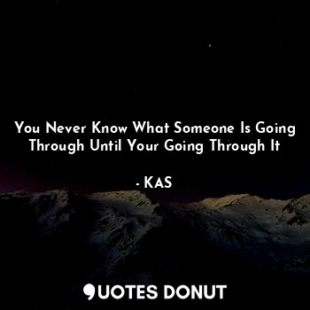  You Never Know What Someone Is Going Through Until Your Going Through It... - KAS - Quotes Donut