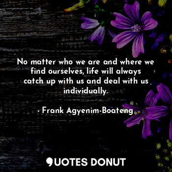  No matter who we are and where we find ourselves, life will always catch up with... - Frank Agyenim-Boateng - Quotes Donut