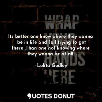 Its better one know where they wanna  be in life and fall trying to get there ,Than one not knowing where they wanna be at all.