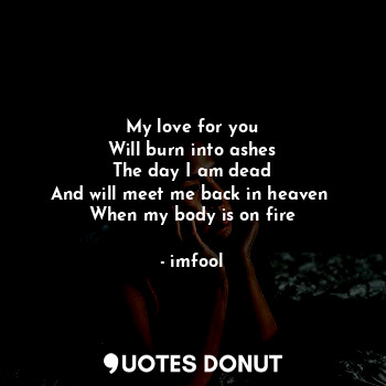  My love for you
Will burn into ashes
The day I am dead
And will meet me back in ... - imfool - Quotes Donut