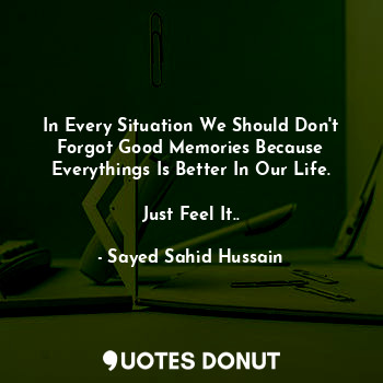  In Every Situation We Should Don't Forgot Good Memories Because Everythings Is B... - Sayed Sahid Hussain - Quotes Donut
