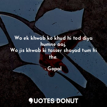  Wo ek khwab ko khud hi tod diya humne aaj,
Wo jis khwab ki tasser shayad tum hi ... - Gopal - Quotes Donut