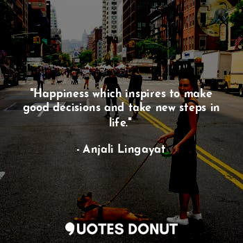  "Happiness which inspires to make good decisions and take new steps in life."... - Anjali Lingayat - Quotes Donut