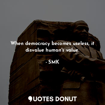 When democracy becomes useless, it disvalue human's value.
