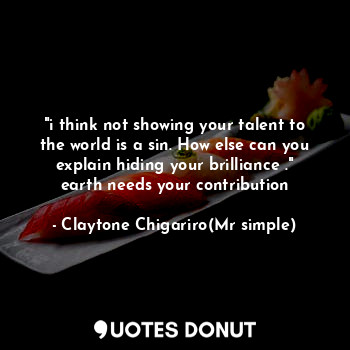 "i think not showing your talent to the world is a sin. How else can you explain hiding your brilliance ." earth needs your contribution