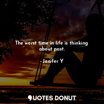 The worst time in life is thinking about past.