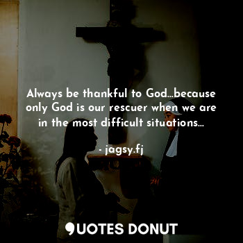  Always be thankful to God...because only God is our rescuer when we are in the m... - jagsy.fj - Quotes Donut