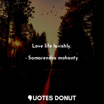  Love life lavishly.... - Samarendra mohanty - Quotes Donut