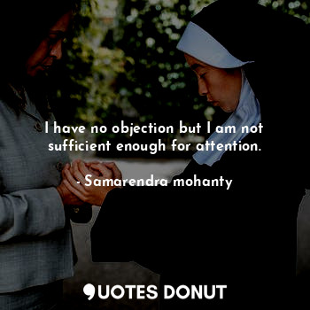  I have no objection but I am not sufficient enough for attention.... - Samarendra mohanty - Quotes Donut