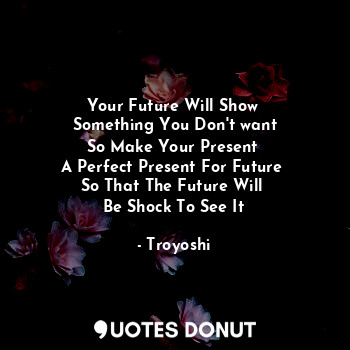 Your Future Will Show 
Something You Don't want
So Make Your Present 
A Perfect Present For Future 
So That The Future Will 
Be Shock To See It