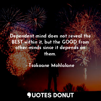  Dependent mind does not reveal the BEST within it, but the GOOD from other minds... - Tsokoane Mohlalane - Quotes Donut