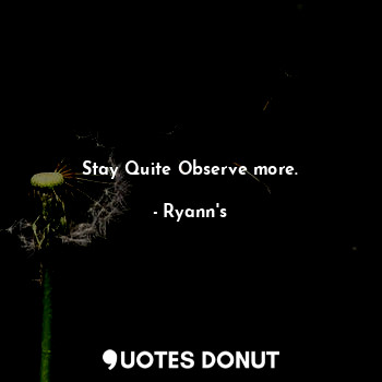 Stay Quite Observe more.