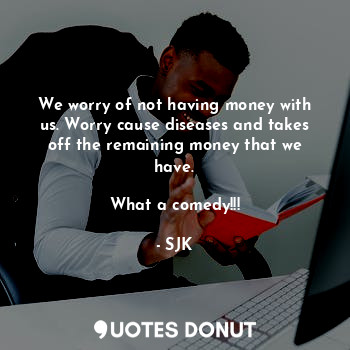  We worry of not having money with us. Worry cause diseases and takes off the rem... - SJK - Quotes Donut