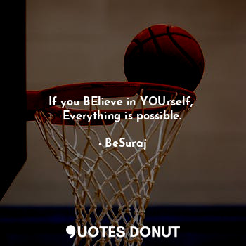 If you BElieve in YOUrself, 
Everything is possible.