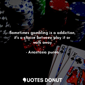  Sometimes gambling is a addiction, it's a choice between play it or walk away... - Anastasia purea - Quotes Donut