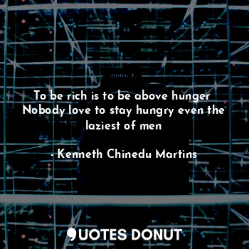  To be rich is to be above hunger 
Nobody love to stay hungry even the laziest of... - Kenneth Chinedu Martins - Quotes Donut