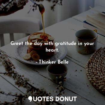  Greet the day with gratitude in your heart.... - Thinker Belle - Quotes Donut